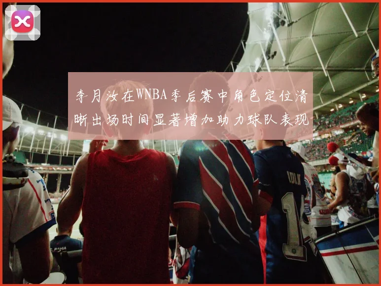 李月汝在WNBA季后赛中角色定位清晰出场时间显著增加助力球队表现提升
