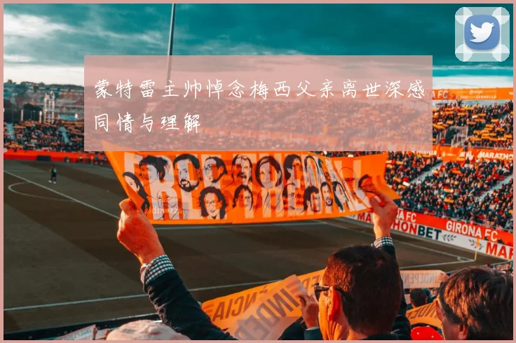 蒙特雷主帅悼念梅西父亲离世深感同情与理解